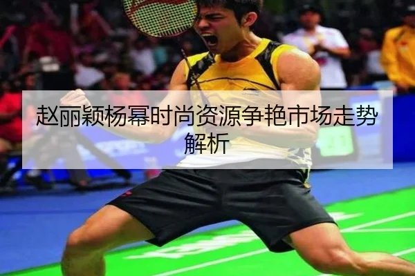 赵丽颖杨幂时尚资源争艳市场走势解析