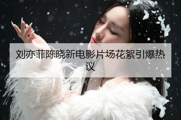 刘亦菲陈晓新电影片场花絮引爆热议