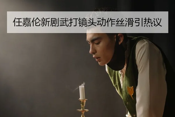 任嘉伦新剧武打镜头动作丝滑引热议