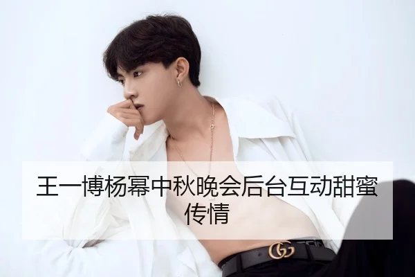 王一博杨幂中秋晚会后台互动甜蜜传情